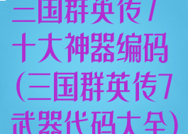 三国群英传7十大神器编码(三国群英传7武器代码大全)