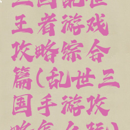 三国乱世王者游戏攻略综合篇(乱世三国手游攻略怎么玩)
