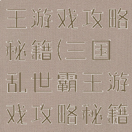 三国乱世霸王游戏攻略秘籍(三国乱世霸王游戏攻略秘籍大全)