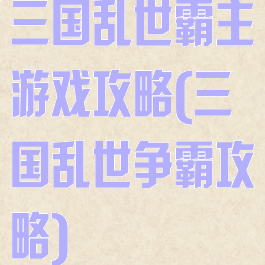 三国乱世霸主游戏攻略(三国乱世争霸攻略)