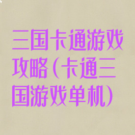 三国卡通游戏攻略(卡通三国游戏单机)