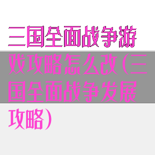 三国全面战争游戏攻略怎么改(三国全面战争发展攻略)