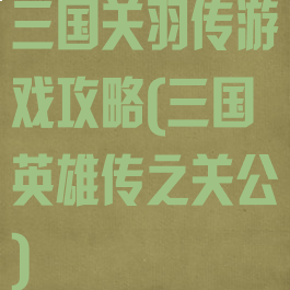 三国关羽传游戏攻略(三国英雄传之关公)