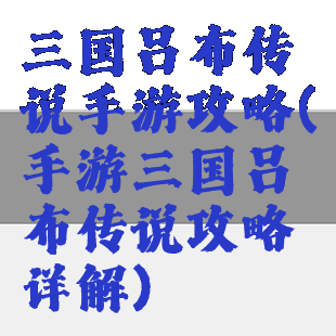 三国吕布传说手游攻略(手游三国吕布传说攻略详解)