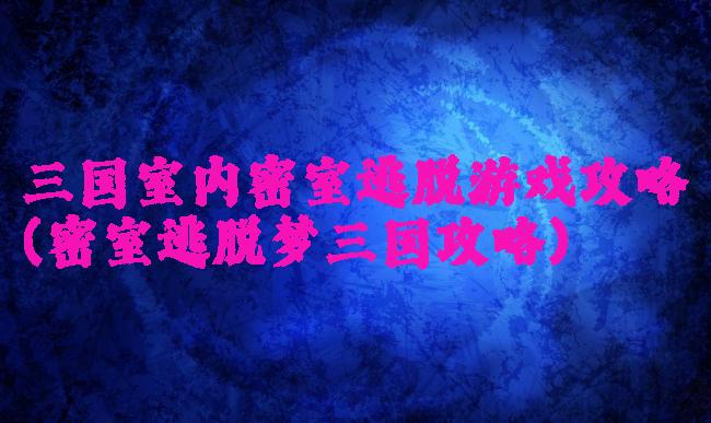 三国室内密室逃脱游戏攻略(密室逃脱梦三国攻略)