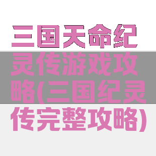 三国天命纪灵传游戏攻略(三国纪灵传完整攻略)