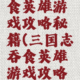 三国志吞食英雄游戏攻略秘籍(三国志吞食英雄游戏攻略秘籍大全)