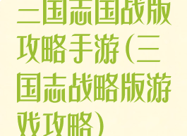 三国志国战版攻略手游(三国志战略版游戏攻略)
