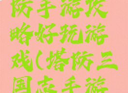 三国志塔防手游攻略好玩游戏(塔防三国志手游攻略大全)