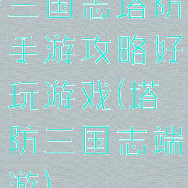 三国志塔防手游攻略好玩游戏(塔防三国志端游)