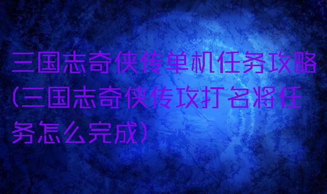 三国志奇侠传单机任务攻略(三国志奇侠传攻打名将任务怎么完成)