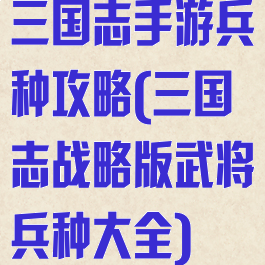 三国志手游兵种攻略(三国志战略版武将兵种大全)