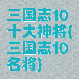 三国志10十大神将(三国志10名将)