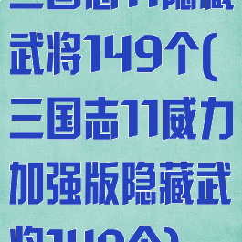 三国志11隐藏武将149个(三国志11威力加强版隐藏武将149个)