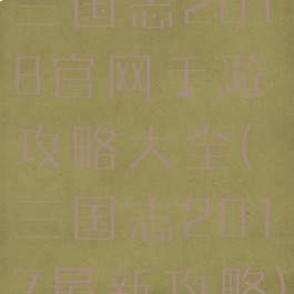三国志2018官网手游攻略大全(三国志2017最新攻略)