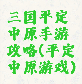 三国平定中原手游攻略(平定中原游戏)