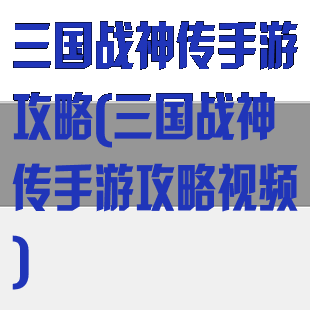 三国战神传手游攻略(三国战神传手游攻略视频)