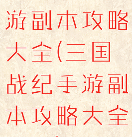 三国战纪手游副本攻略大全(三国战纪手游副本攻略大全图文)