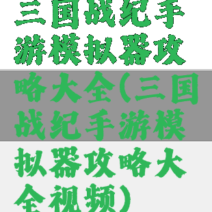 三国战纪手游模拟器攻略大全(三国战纪手游模拟器攻略大全视频)