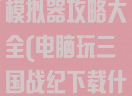 三国战纪手游模拟器攻略大全(电脑玩三国战纪下载什么模拟器)