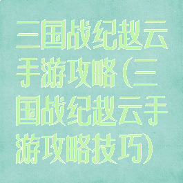 三国战纪赵云手游攻略(三国战纪赵云手游攻略技巧)
