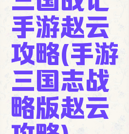 三国战记手游赵云攻略(手游三国志战略版赵云攻略)