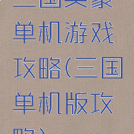 三国英豪单机游戏攻略(三国单机版攻略)