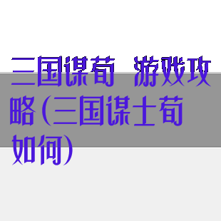 三国谋荀彧游戏攻略(三国谋士荀彧如何)