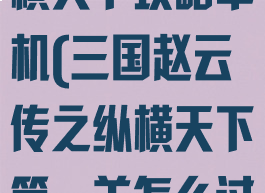 三国赵云传纵横天下攻略单机(三国赵云传之纵横天下第一关怎么过)