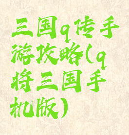 三国q传手游攻略(q将三国手机版)