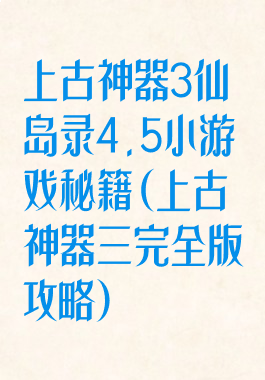 上古神器3仙岛录4.5小游戏秘籍(上古神器三完全版攻略)