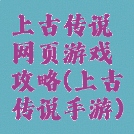上古传说网页游戏攻略(上古传说手游)