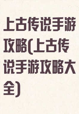 上古传说手游攻略(上古传说手游攻略大全)