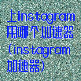 上instagram用哪个加速器(instagram加速器)