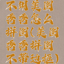 不用美图秀秀怎么拼图(美图秀秀拼图不带边框)