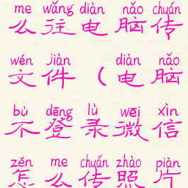 不用微信怎么往电脑传文件(电脑不登录微信怎么传照片)