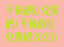 不休战队兑换码(不休战队兑换码2023)