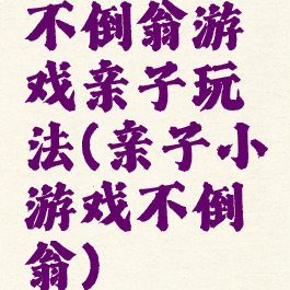 不倒翁游戏亲子玩法(亲子小游戏不倒翁)