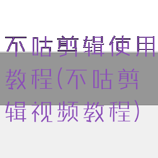 不咕剪辑使用教程(不咕剪辑视频教程)