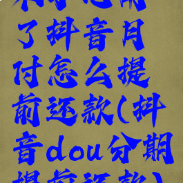 不小心用了抖音月付怎么提前还款(抖音dou分期提前还款)