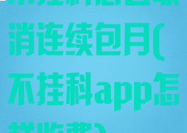 不挂科怎么取消连续包月(不挂科app怎样收费)