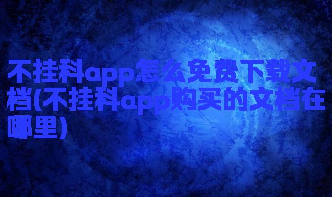 不挂科app怎么免费下载文档(不挂科app购买的文档在哪里)