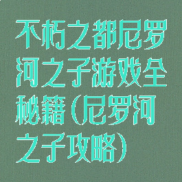 不朽之都尼罗河之子游戏全秘籍(尼罗河之子攻略)