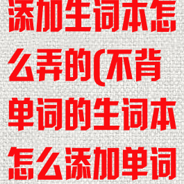 不背单词怎么添加生词本怎么弄的(不背单词的生词本怎么添加单词)