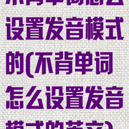 不背单词怎么设置发音模式的(不背单词怎么设置发音模式的英文)