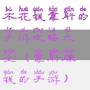 不花钱靠肝的手游攻略大全(靠肝赚钱的手游)