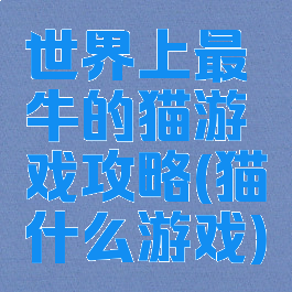 世界上最牛的猫游戏攻略(猫什么游戏)