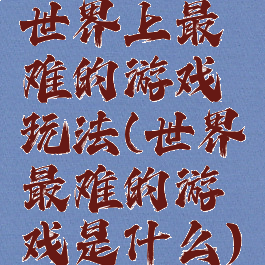 世界上最难的游戏玩法(世界最难的游戏是什么)