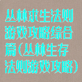 丛林求生法则游戏攻略综合篇(丛林生存法则游戏攻略)