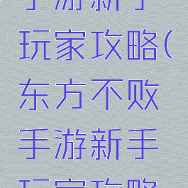 东方不败手游新手玩家攻略(东方不败手游新手玩家攻略大全)